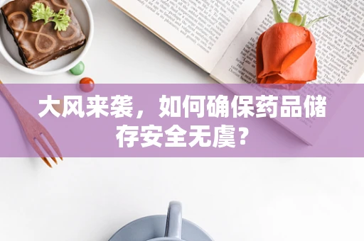 大风来袭，如何确保药品储存安全无虞？