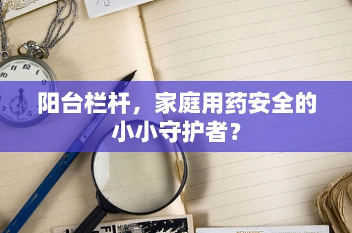 阳台栏杆，家庭用药安全的小小守护者？