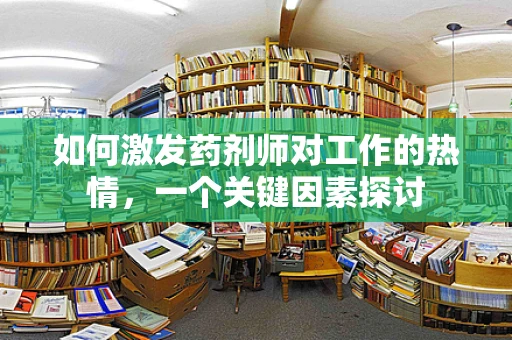 如何激发药剂师对工作的热情，一个关键因素探讨