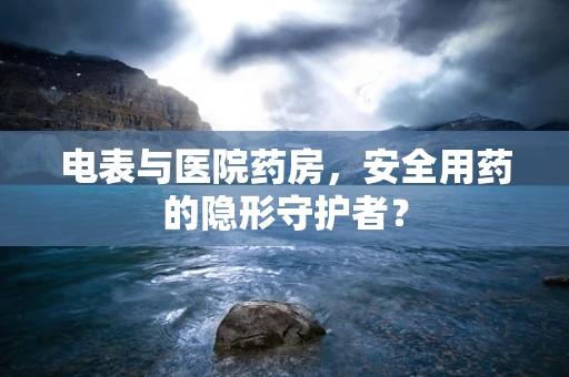电表与医院药房，安全用药的隐形守护者？