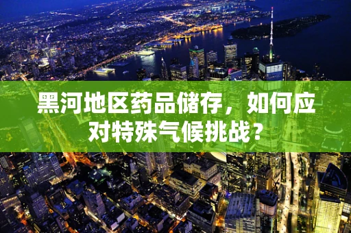 黑河地区药品储存，如何应对特殊气候挑战？