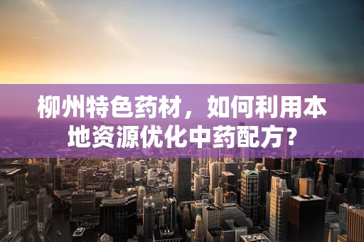 柳州特色药材，如何利用本地资源优化中药配方？