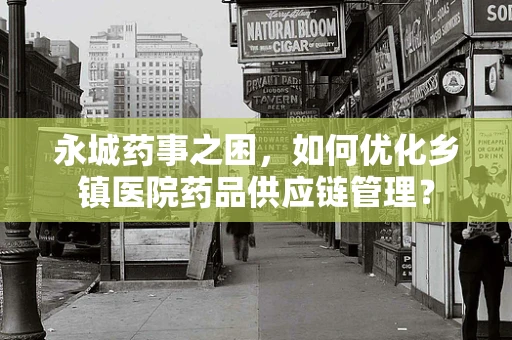 永城药事之困，如何优化乡镇医院药品供应链管理？