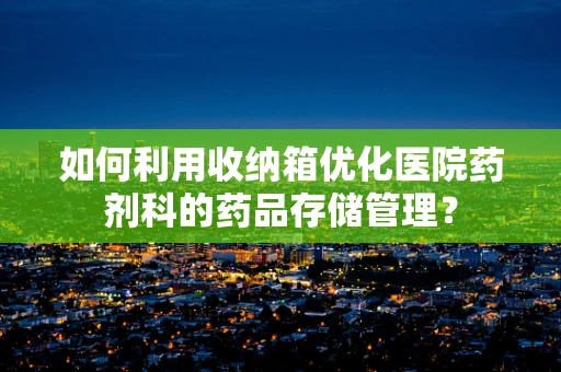 如何利用收纳箱优化医院药剂科的药品存储管理？