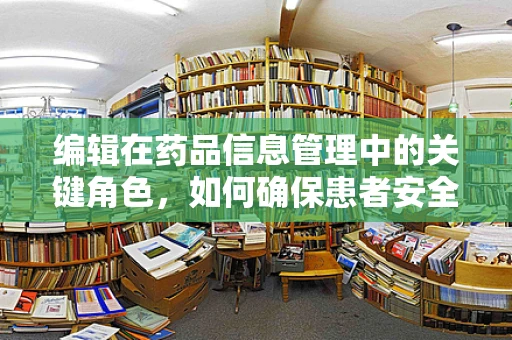 编辑在药品信息管理中的关键角色，如何确保患者安全？