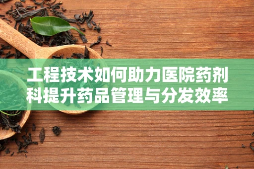 工程技术如何助力医院药剂科提升药品管理与分发效率？