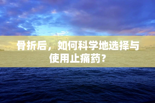 骨折后，如何科学地选择与使用止痛药？