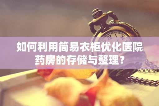 如何利用简易衣柜优化医院药房的存储与整理？