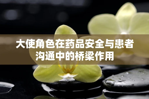大使角色在药品安全与患者沟通中的桥梁作用