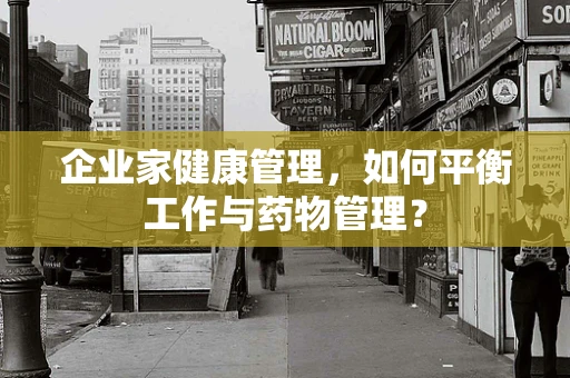 企业家健康管理，如何平衡工作与药物管理？
