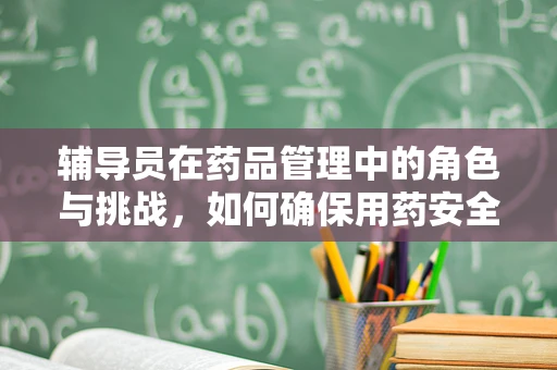 辅导员在药品管理中的角色与挑战，如何确保用药安全？