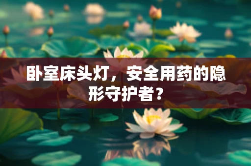 卧室床头灯，安全用药的隐形守护者？
