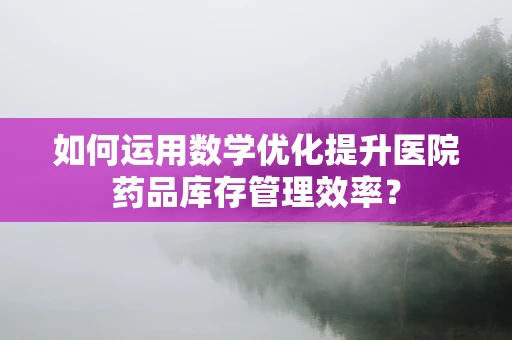 如何运用数学优化提升医院药品库存管理效率？