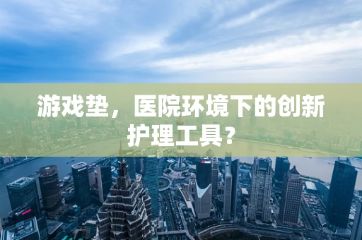 游戏垫，医院环境下的创新护理工具？