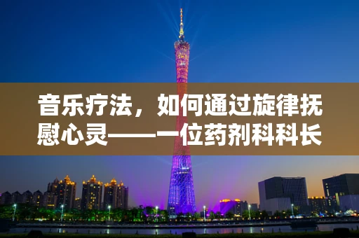 音乐疗法，如何通过旋律抚慰心灵——一位药剂科科长的视角