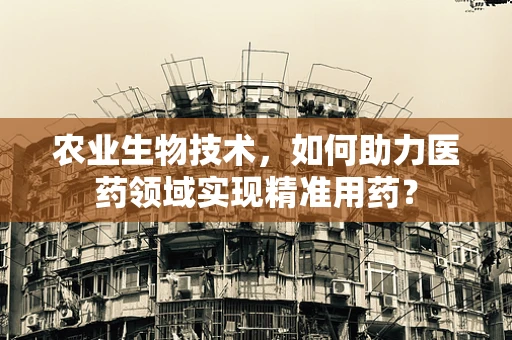 农业生物技术，如何助力医药领域实现精准用药？