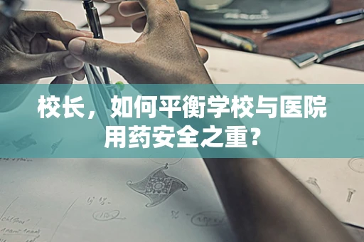 校长，如何平衡学校与医院用药安全之重？