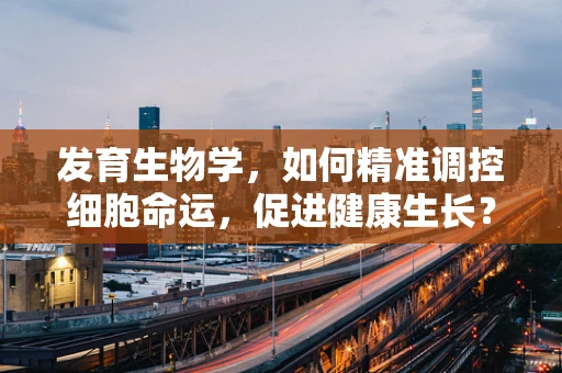 发育生物学，如何精准调控细胞命运，促进健康生长？