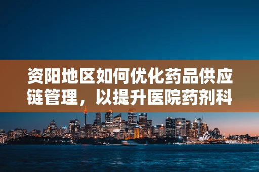 资阳地区如何优化药品供应链管理，以提升医院药剂科效率？