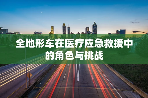 全地形车在医疗应急救援中的角色与挑战