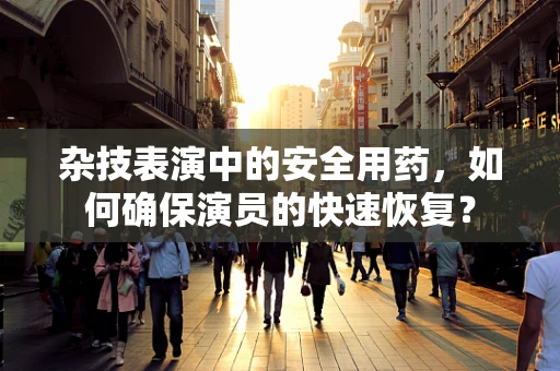 杂技表演中的安全用药，如何确保演员的快速恢复？