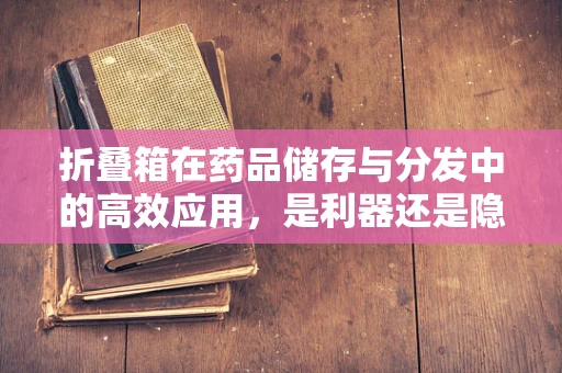 折叠箱在药品储存与分发中的高效应用，是利器还是隐患？
