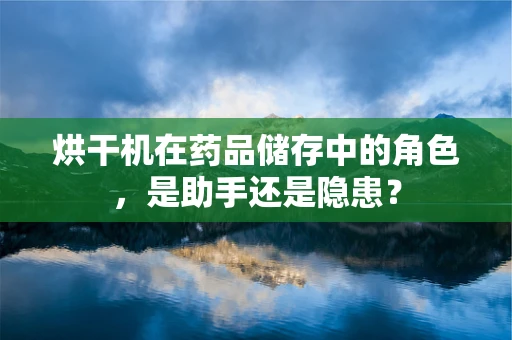 烘干机在药品储存中的角色，是助手还是隐患？