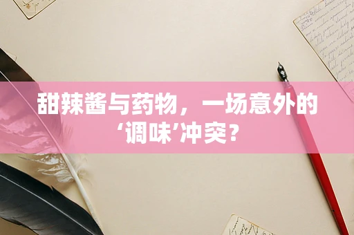 甜辣酱与药物，一场意外的‘调味’冲突？