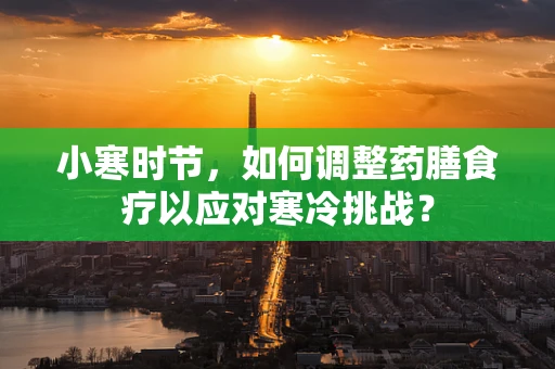 小寒时节，如何调整药膳食疗以应对寒冷挑战？
