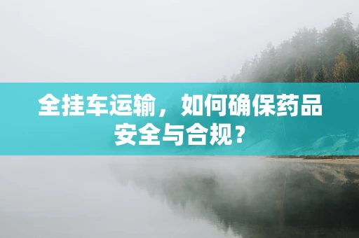 全挂车运输，如何确保药品安全与合规？