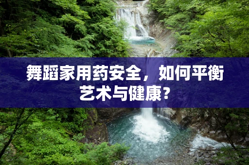 舞蹈家用药安全，如何平衡艺术与健康？