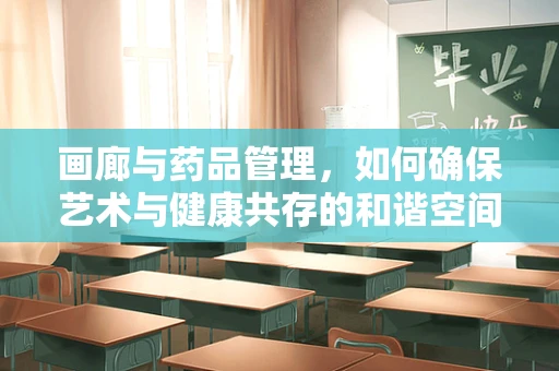 画廊与药品管理，如何确保艺术与健康共存的和谐空间？
