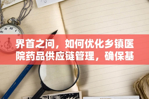 界首之问，如何优化乡镇医院药品供应链管理，确保基层医疗质量？