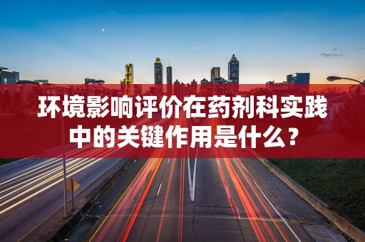 环境影响评价在药剂科实践中的关键作用是什么？