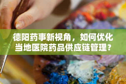 德阳药事新视角，如何优化当地医院药品供应链管理？