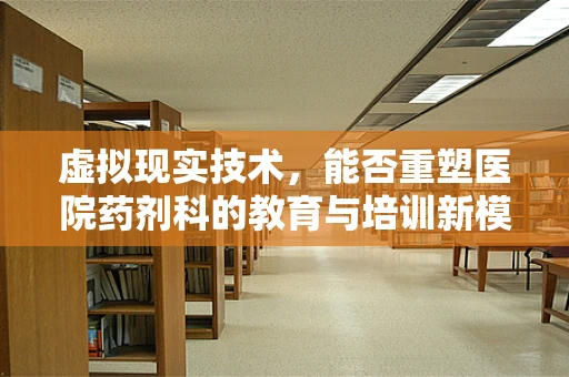 虚拟现实技术，能否重塑医院药剂科的教育与培训新模式？