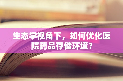 生态学视角下，如何优化医院药品存储环境？