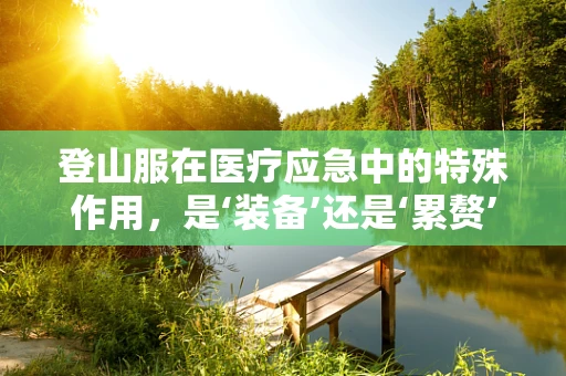 登山服在医疗应急中的特殊作用，是‘装备’还是‘累赘’？