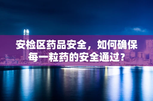 安检区药品安全，如何确保每一粒药的安全通过？