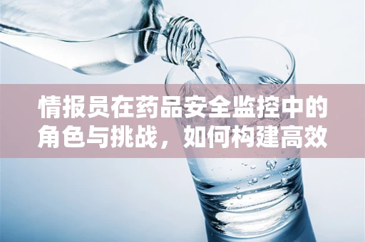 情报员在药品安全监控中的角色与挑战，如何构建高效情报网络？