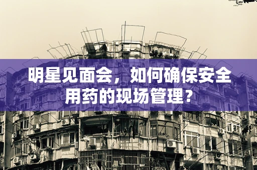 明星见面会，如何确保安全用药的现场管理？