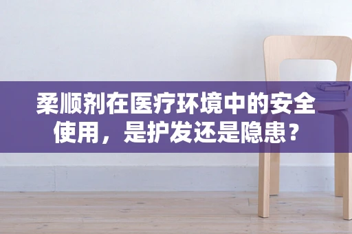 柔顺剂在医疗环境中的安全使用，是护发还是隐患？