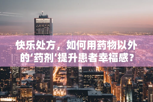 快乐处方，如何用药物以外的‘药剂’提升患者幸福感？