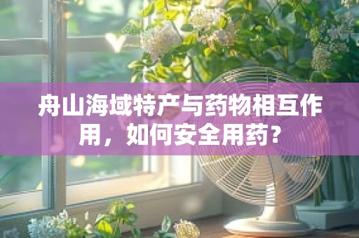 舟山海域特产与药物相互作用，如何安全用药？