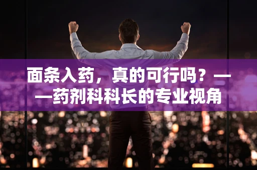 面条入药，真的可行吗？——药剂科科长的专业视角