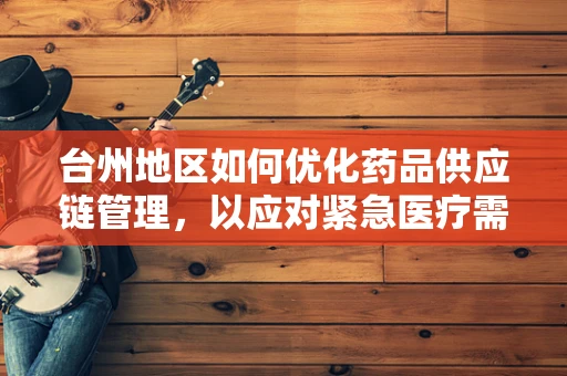 台州地区如何优化药品供应链管理，以应对紧急医疗需求？