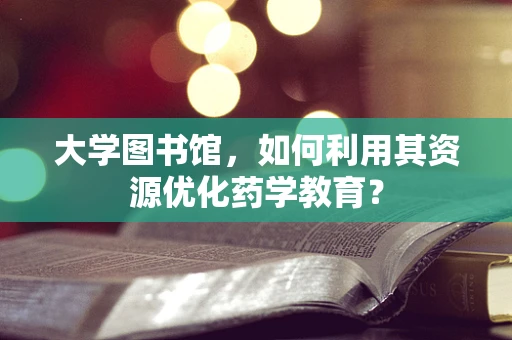 大学图书馆，如何利用其资源优化药学教育？