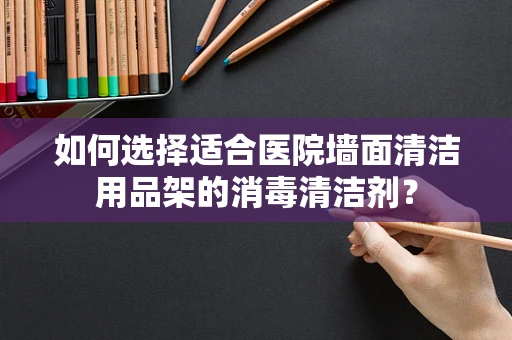如何选择适合医院墙面清洁用品架的消毒清洁剂？