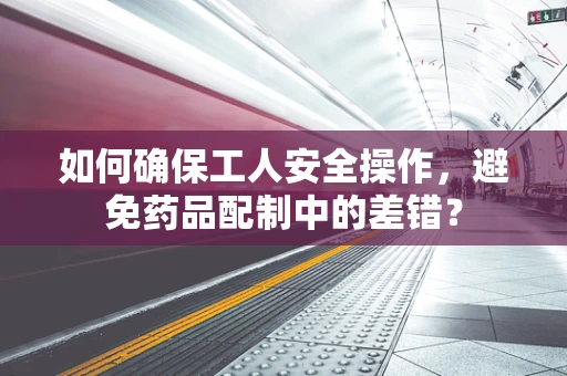 如何确保工人安全操作，避免药品配制中的差错？