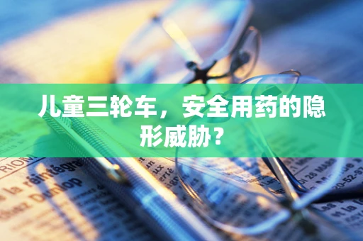 儿童三轮车，安全用药的隐形威胁？